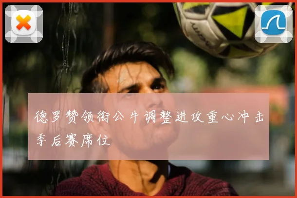 德罗赞领衔公牛调整进攻重心冲击季后赛席位