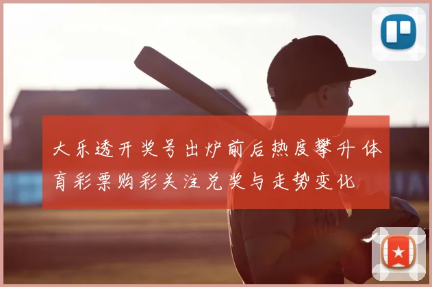 大乐透开奖号出炉前后热度攀升 体育彩票购彩关注兑奖与走势变化