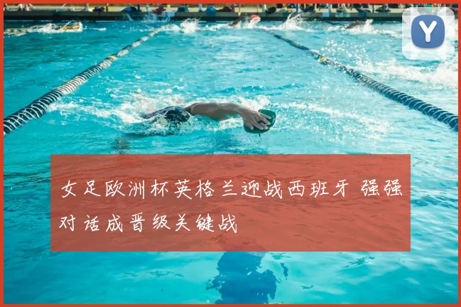 女足欧洲杯英格兰迎战西班牙 强强对话成晋级关键战