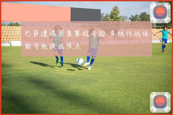 巴萨遭遇密集赛程考验 多线作战体能与轮换成焦点