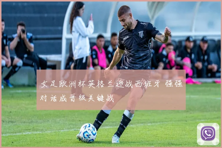 女足欧洲杯英格兰迎战西班牙 强强对话成晋级关键战
