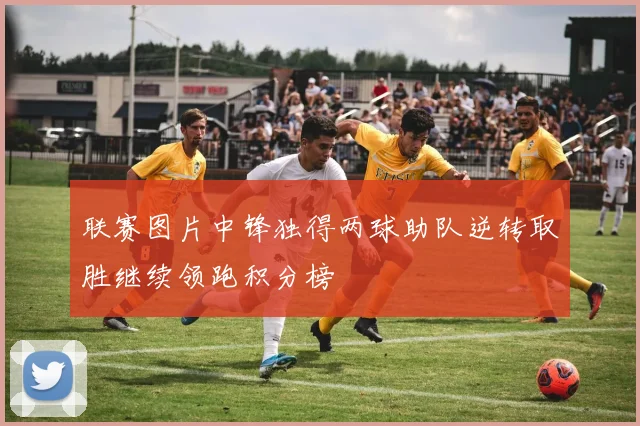 联赛图片中锋独得两球助队逆转取胜继续领跑积分榜