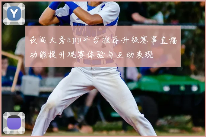 夜间大秀app平台推荐升级赛事直播功能提升观赛体验与互动表现