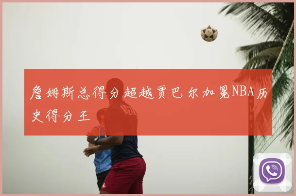 詹姆斯总得分超越贾巴尔加冕NBA历史得分王