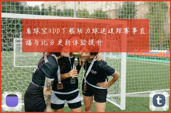 看球宝app下载助力球迷追踪赛事直播与比分更新体验提升