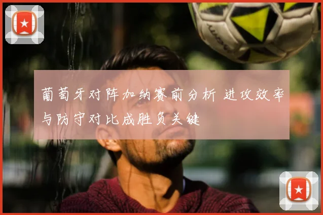 葡萄牙对阵加纳赛前分析 进攻效率与防守对比成胜负关键