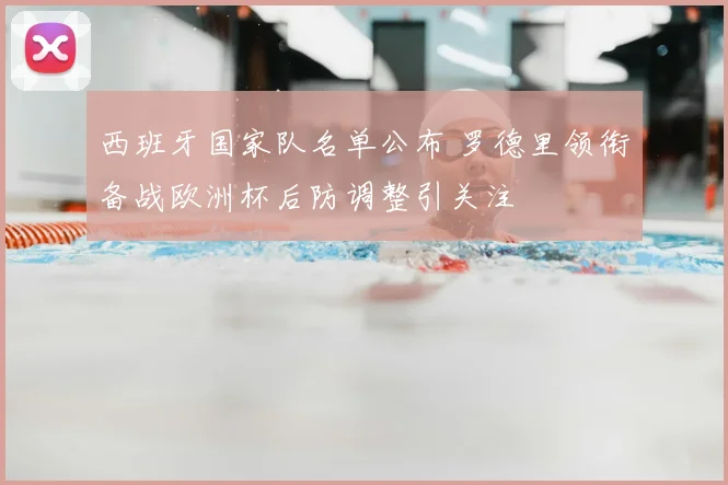 西班牙国家队名单公布 罗德里领衔备战欧洲杯后防调整引关注