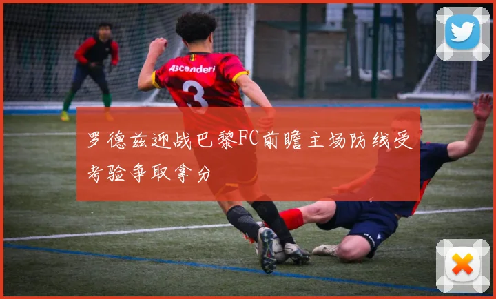 罗德兹迎战巴黎FC前瞻主场防线受考验争取拿分
