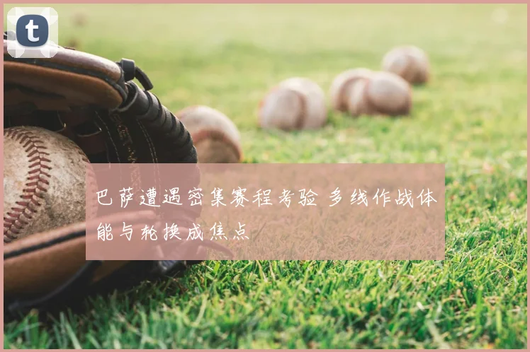 巴萨遭遇密集赛程考验 多线作战体能与轮换成焦点
