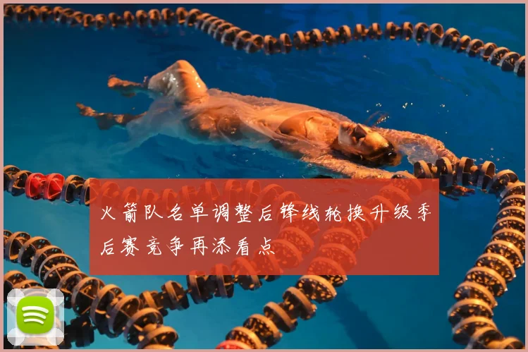 火箭队名单调整后锋线轮换升级季后赛竞争再添看点