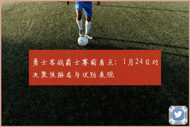 勇士客战爵士赛前看点：1月24日对决聚焦排名与攻防表现