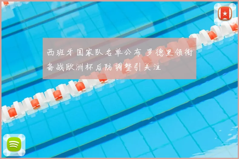 西班牙国家队名单公布 罗德里领衔备战欧洲杯后防调整引关注