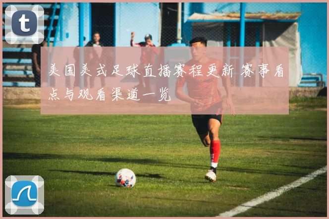 美国美式足球直播赛程更新 赛事看点与观看渠道一览