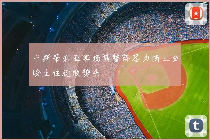 卡斯蒂利亚客场调整阵容力拼三分盼止住连败势头