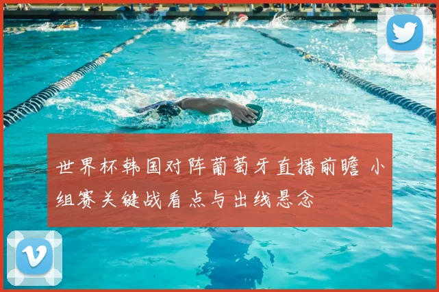 世界杯韩国对阵葡萄牙直播前瞻 小组赛关键战看点与出线悬念