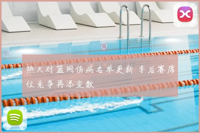 热火对篮网伤病名单更新 季后赛席位竞争再添变数