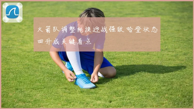 火箭队调整轮换迎战强敌 哈登状态回升成关键看点