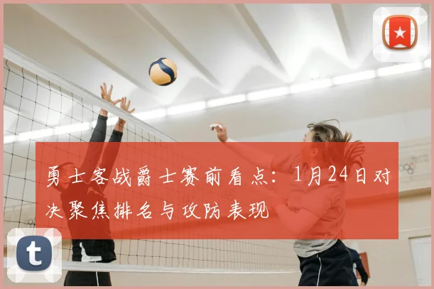 勇士客战爵士赛前看点：1月24日对决聚焦排名与攻防表现