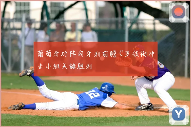 葡萄牙对阵匈牙利前瞻 C罗领衔冲击小组关键胜利