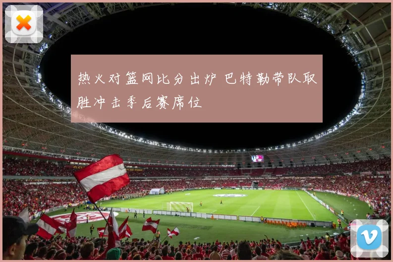 热火对篮网比分出炉 巴特勒带队取胜冲击季后赛席位