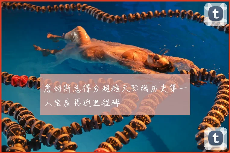 詹姆斯总得分超越天际线历史第一人宝座再迎里程碑