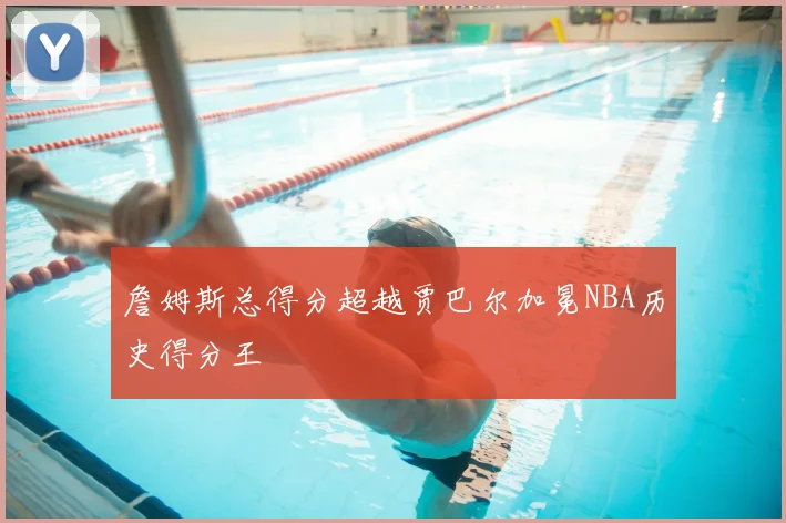 詹姆斯总得分超越贾巴尔加冕NBA历史得分王