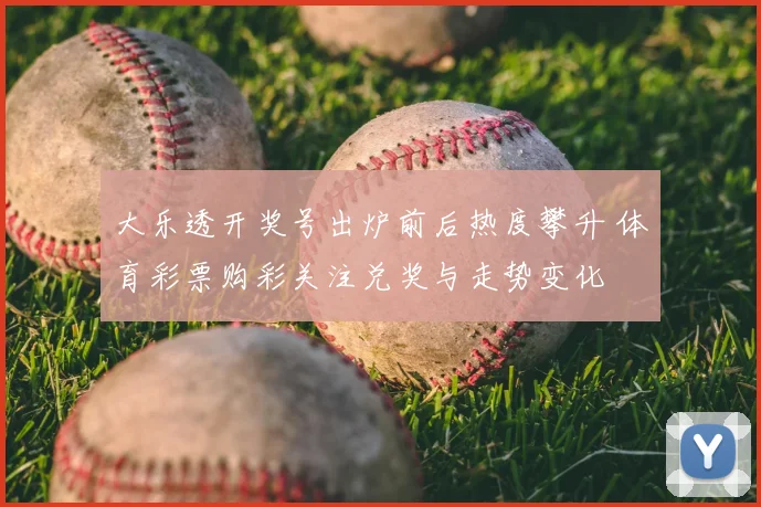 大乐透开奖号出炉前后热度攀升 体育彩票购彩关注兑奖与走势变化