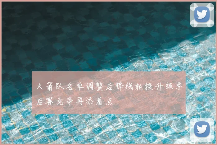 火箭队名单调整后锋线轮换升级季后赛竞争再添看点
