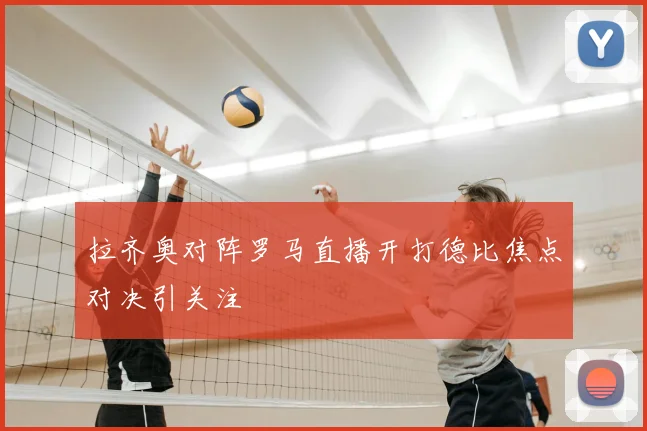 拉齐奥对阵罗马直播开打德比焦点对决引关注