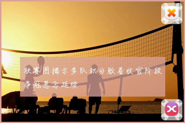 联赛图揭示多队积分胶着收官阶段争冠悬念延续