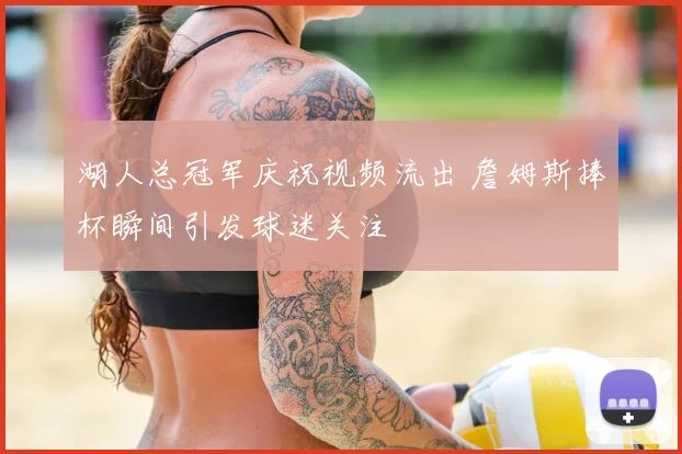 湖人总冠军庆祝视频流出 詹姆斯捧杯瞬间引发球迷关注