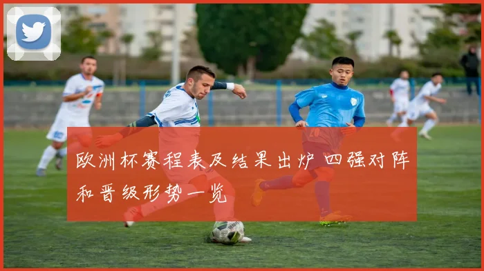 欧洲杯赛程表及结果出炉 四强对阵和晋级形势一览