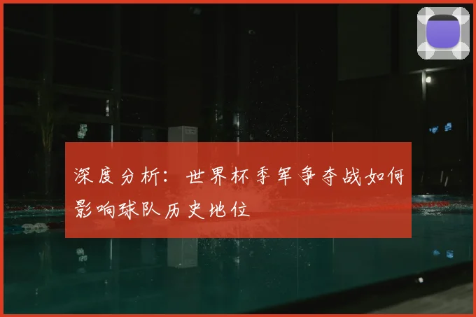 深度分析：世界杯季军争夺战如何影响球队历史地位