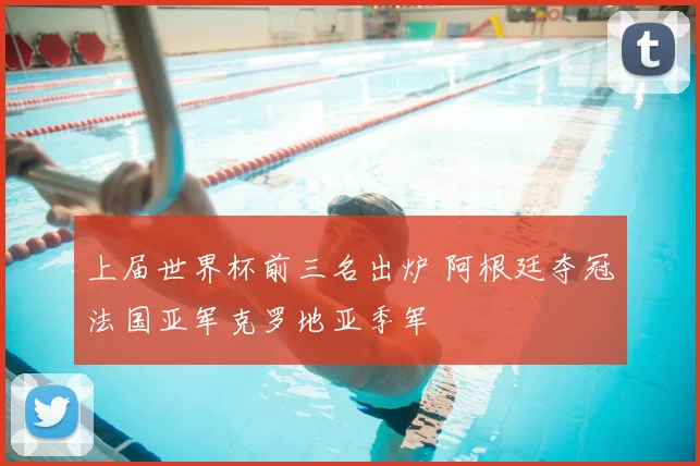 上届世界杯前三名出炉 阿根廷夺冠法国亚军克罗地亚季军
