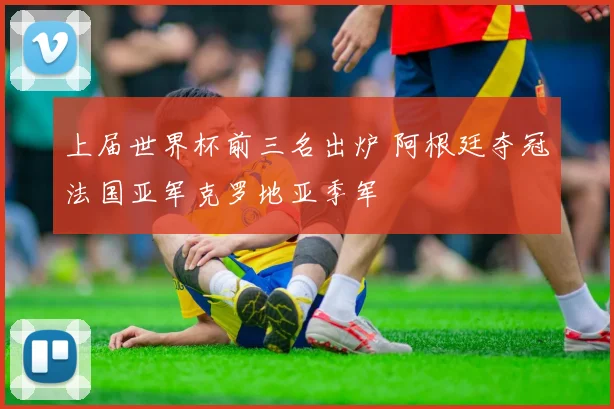 上届世界杯前三名出炉 阿根廷夺冠法国亚军克罗地亚季军