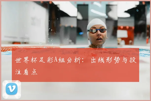 世界杯足彩A组分析:出线形势与投注看点