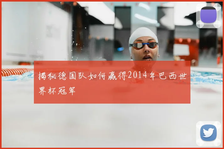 揭秘德国队如何赢得2014年巴西世界杯冠军