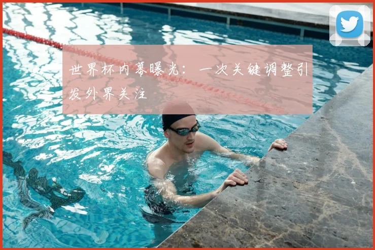 世界杯内幕曝光:一次关键调整引发外界关注