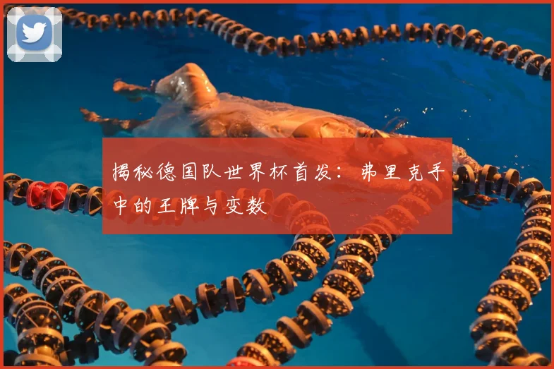 揭秘德国队世界杯首发:弗里克手中的王牌与变数