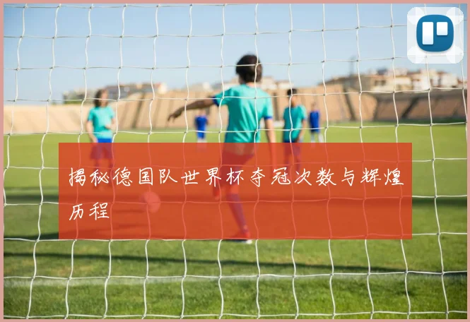 揭秘德国队世界杯夺冠次数与辉煌历程