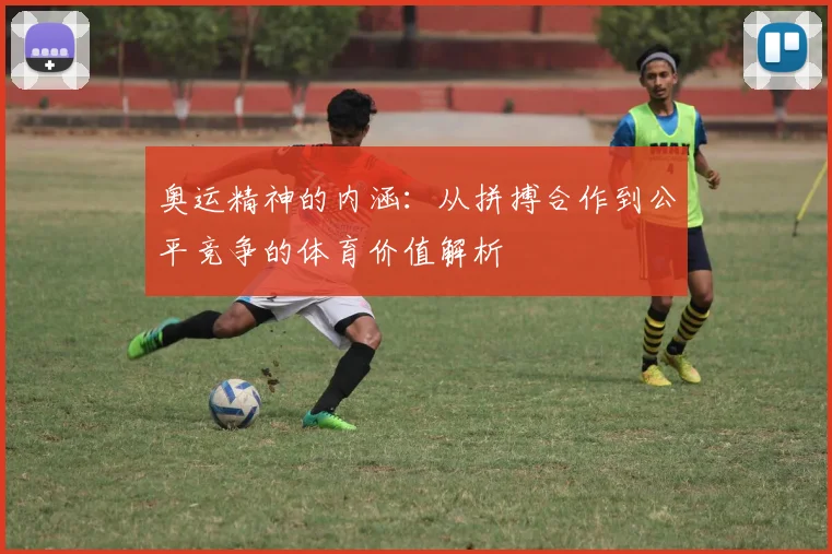 奥运精神的内涵:从拼搏合作到公平竞争的体育价值解析