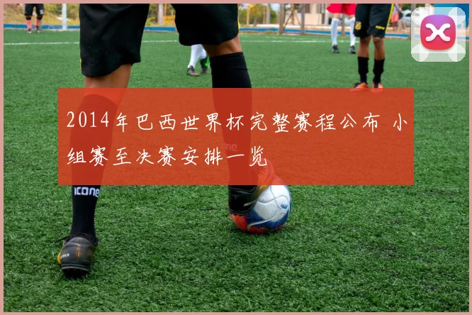 2014年巴西世界杯完整赛程公布 小组赛至决赛安排一览