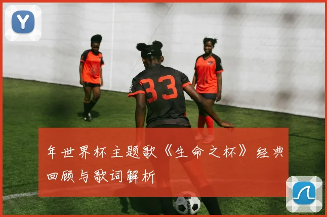 年世界杯主题歌《生命之杯》经典回顾与歌词解析