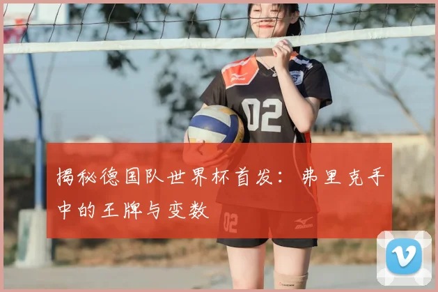 揭秘德国队世界杯首发：弗里克手中的王牌与变数
