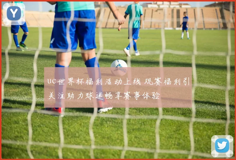 uc世界杯福利活动上线 观赛福利引关注助力球迷畅享赛事体验