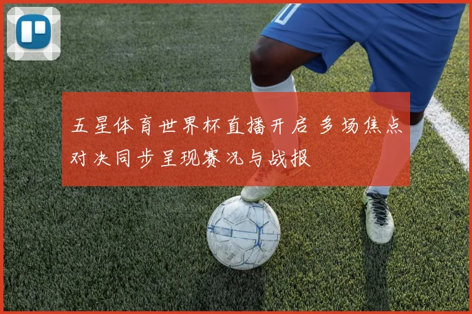 五星体育世界杯直播开启 多场焦点对决同步呈现赛况与战报