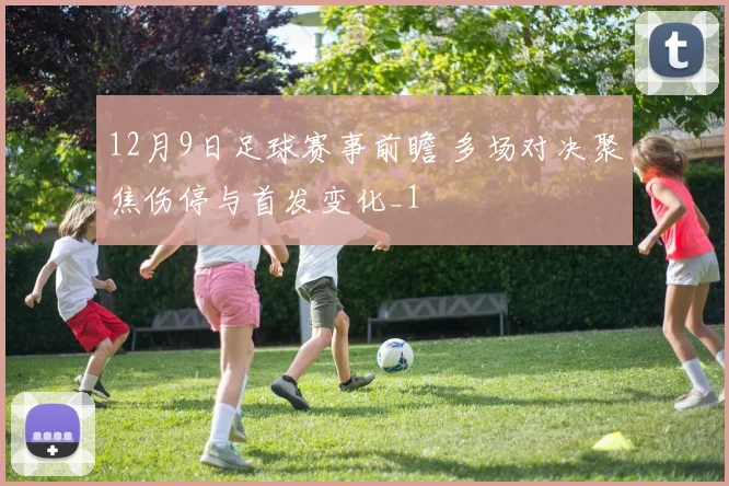 12月9日足球赛事前瞻 多场对决聚焦伤停与首发变化_1