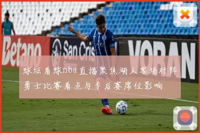 球坛看球nba直播聚焦湖人客场对阵勇士比赛看点与季后赛席位影响